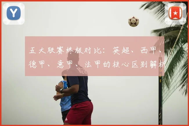 五大联赛终极对比:英超、西甲、德甲、意甲、法甲的核心区别解析