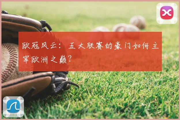 欧冠风云：五大联赛的豪门如何主宰欧洲之巅？