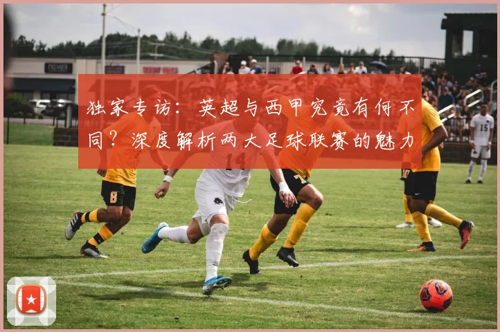 独家专访:英超与西甲究竟有何不同?深度解析两大足球联赛的魅力