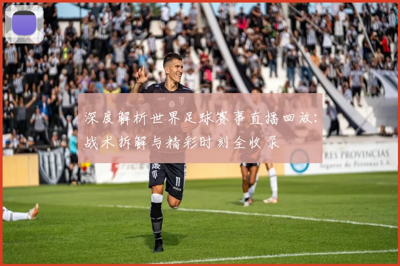 深度解析世界足球赛事直播回放:战术拆解与精彩时刻全收录