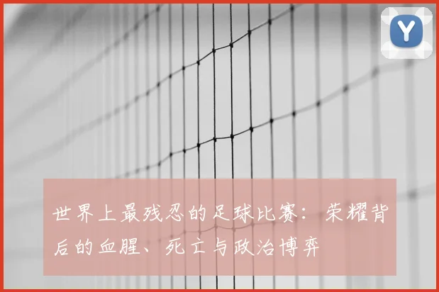 世界上最残忍的足球比赛：荣耀背后的血腥、死亡与政治博弈