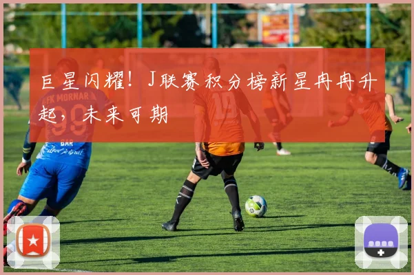 巨星闪耀！J联赛积分榜新星冉冉升起，未来可期