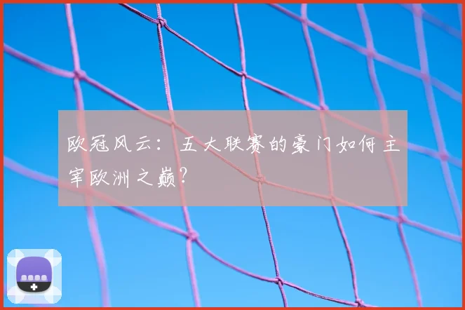 欧冠风云：五大联赛的豪门如何主宰欧洲之巅？
