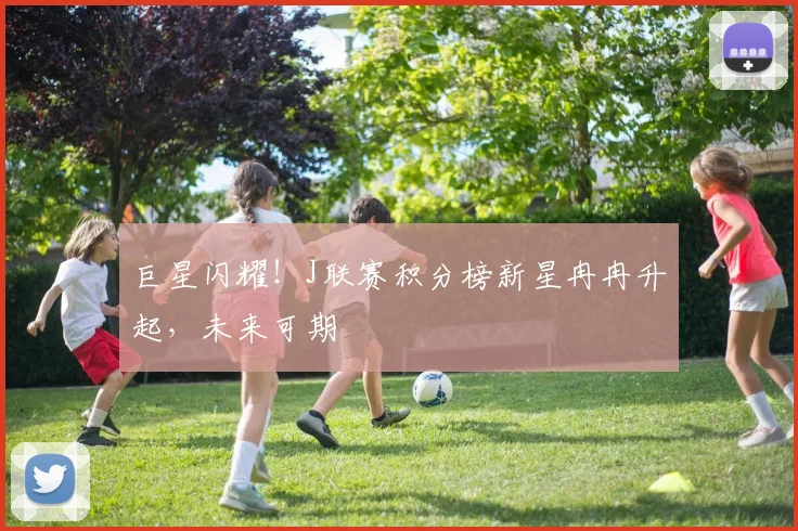 巨星闪耀!J联赛积分榜新星冉冉升起,未来可期
