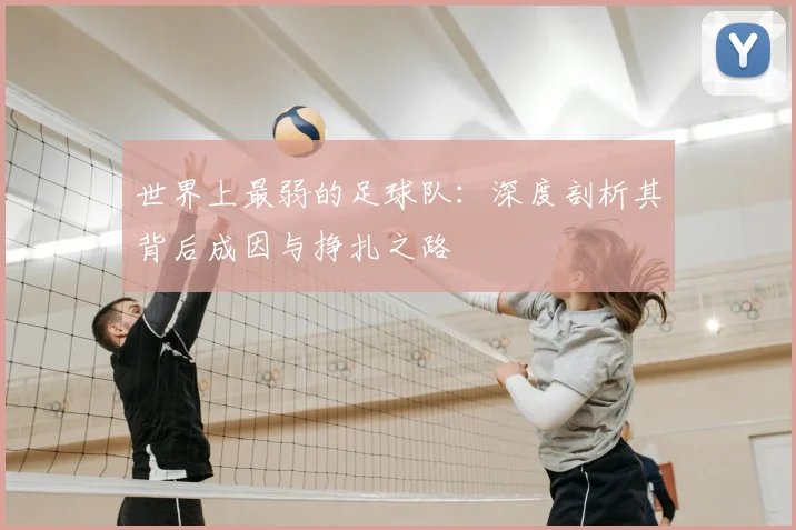 世界上最弱的足球队：深度剖析其背后成因与挣扎之路