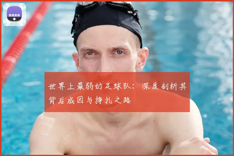 世界上最弱的足球队:深度剖析其背后成因与挣扎之路