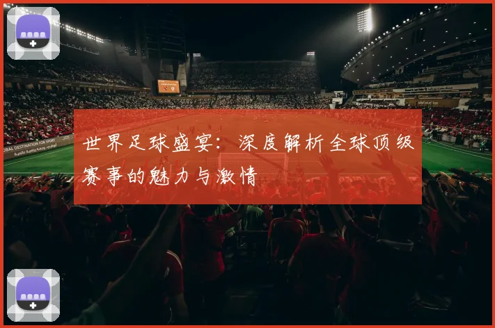 世界足球盛宴：深度解析全球顶级赛事的魅力与激情
