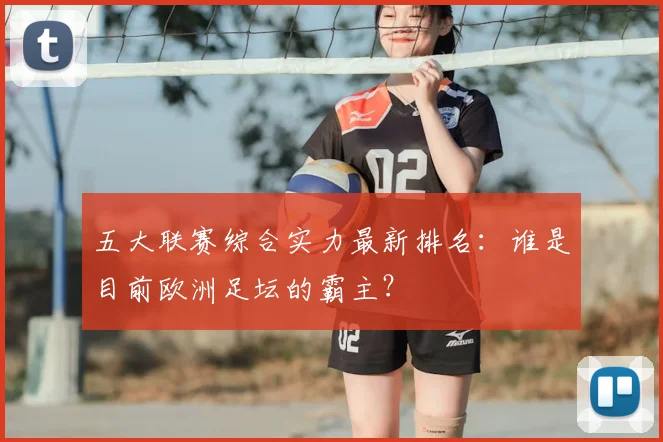 五大联赛综合实力最新排名:谁是目前欧洲足坛的霸主?