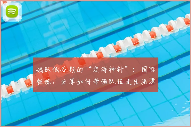 战队低谷期的“定海神针”：国际教练，分享如何带领队伍走出泥潭