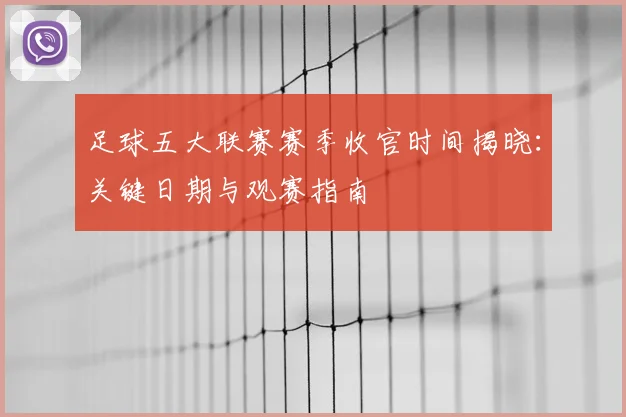 足球五大联赛赛季收官时间揭晓:关键日期与观赛指南