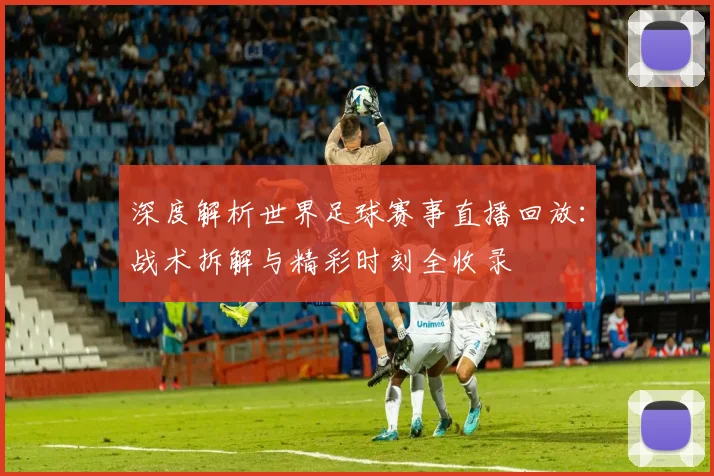 深度解析世界足球赛事直播回放:战术拆解与精彩时刻全收录
