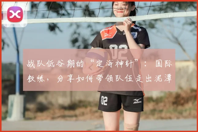 战队低谷期的“定海神针”：国际教练，分享如何带领队伍走出泥潭