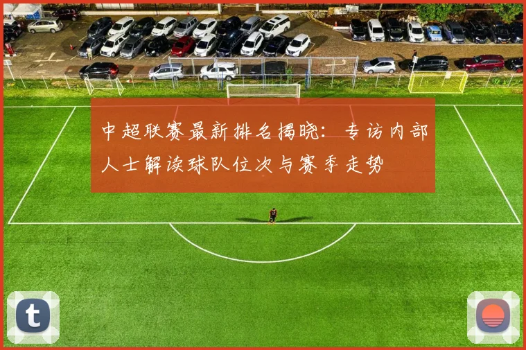 中超联赛最新排名揭晓：专访内部人士解读球队位次与赛季走势