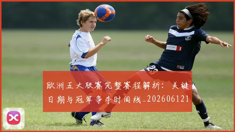 欧洲五大联赛完整赛程解析:关键日期与冠军争夺时间线_20260612164406
